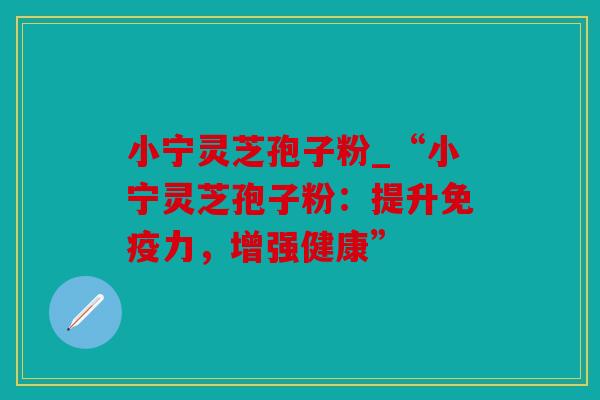 小宁灵芝孢子粉_“小宁灵芝孢子粉：提升免疫力，增强健康”