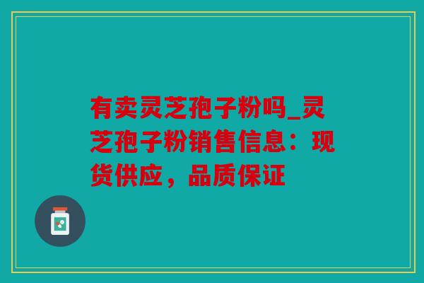 有卖灵芝孢子粉吗_灵芝孢子粉销售信息：现货供应，品质保证