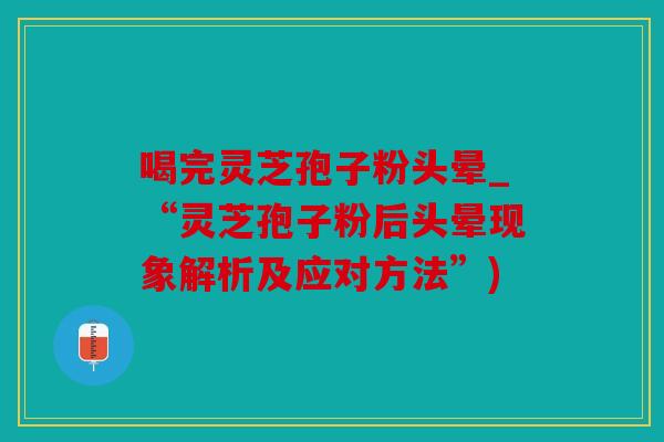 喝完灵芝孢子粉头晕_“灵芝孢子粉后头晕现象解析及应对方法”)