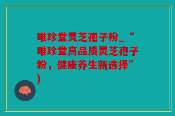 唯珍堂灵芝孢子粉_“唯珍堂高品质灵芝孢子粉，健康养生新选择”)