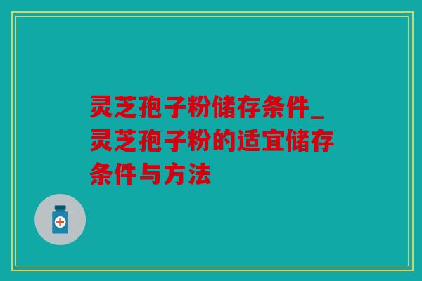 灵芝孢子粉储存条件_灵芝孢子粉的适宜储存条件与方法