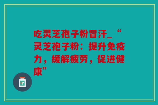 吃灵芝孢子粉冒汗_“灵芝孢子粉：提升免疫力，缓解疲劳，促进健康”