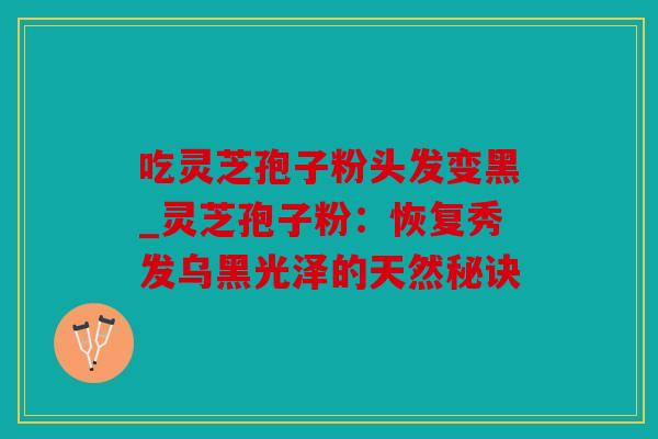 吃灵芝孢子粉头发变黑_灵芝孢子粉：恢复秀发乌黑光泽的天然秘诀