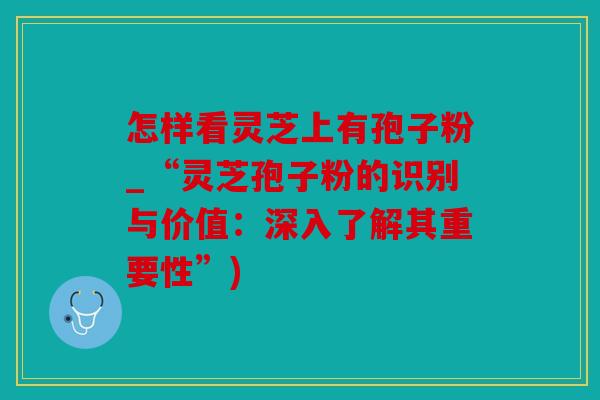 怎样看灵芝上有孢子粉_“灵芝孢子粉的识别与价值：深入了解其重要性”)