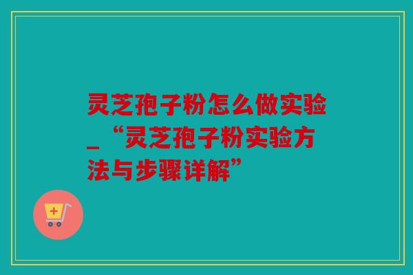 灵芝孢子粉怎么做实验_“灵芝孢子粉实验方法与步骤详解”