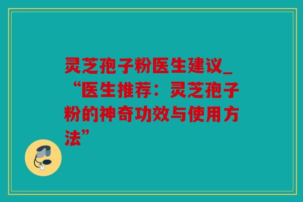 灵芝孢子粉医生建议_“医生推荐：灵芝孢子粉的神奇功效与使用方法”