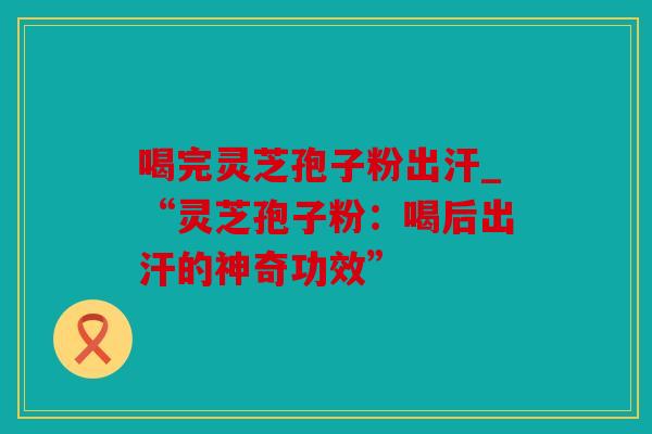喝完灵芝孢子粉出汗_“灵芝孢子粉：喝后出汗的神奇功效”