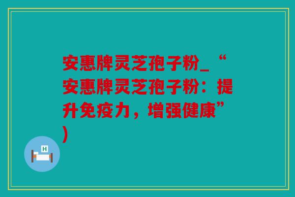 安惠牌灵芝孢子粉_“安惠牌灵芝孢子粉：提升免疫力，增强健康”)
