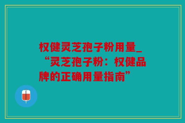 权健灵芝孢子粉用量_“灵芝孢子粉：权健品牌的正确用量指南”