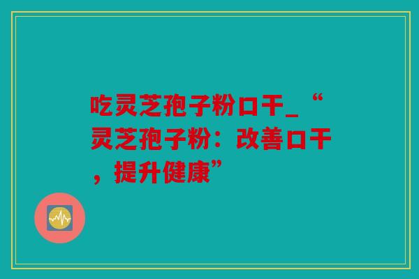 吃灵芝孢子粉口干_“灵芝孢子粉：改善口干，提升健康”