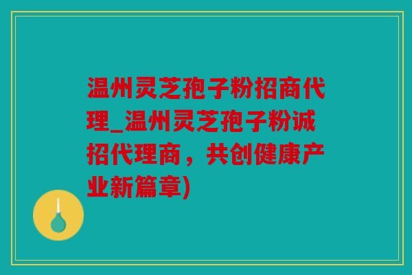 温州灵芝孢子粉招商代理_温州灵芝孢子粉诚招代理商，共创健康产业新篇章)