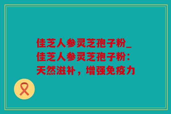 佳芝人参灵芝孢子粉_佳芝人参灵芝孢子粉：天然滋补，增强免疫力