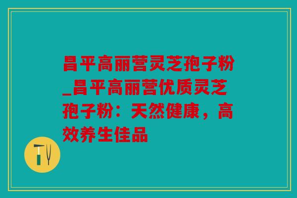 昌平高丽营灵芝孢子粉_昌平高丽营优质灵芝孢子粉：天然健康，高效养生佳品