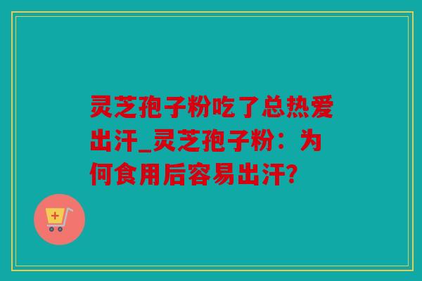 灵芝孢子粉吃了总热爱出汗_灵芝孢子粉：为何食用后容易出汗？