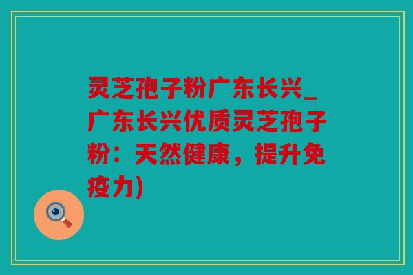 灵芝孢子粉广东长兴_广东长兴优质灵芝孢子粉：天然健康，提升免疫力)