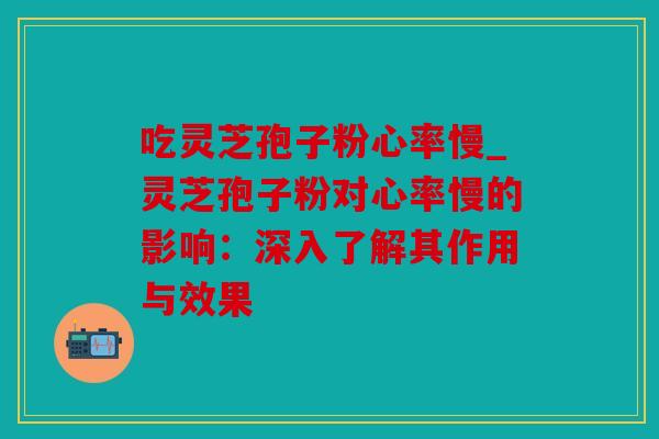 吃灵芝孢子粉心率慢_灵芝孢子粉对心率慢的影响：深入了解其作用与效果