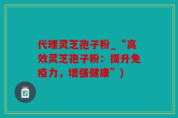 代理灵芝孢子粉_“高效灵芝孢子粉：提升免疫力，增强健康”)