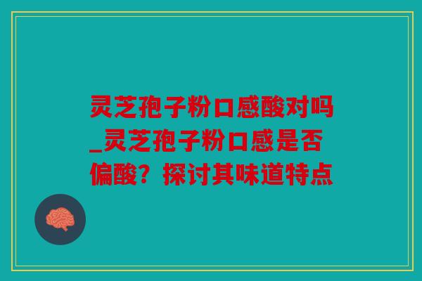 灵芝孢子粉口感酸对吗_灵芝孢子粉口感是否偏酸？探讨其味道特点