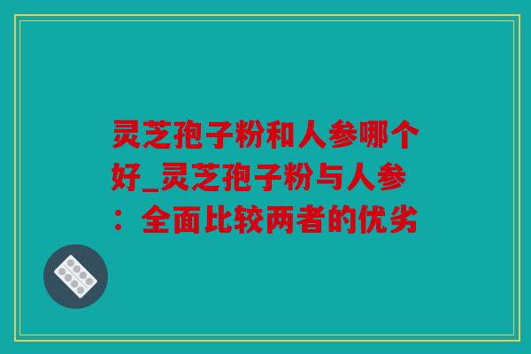 灵芝孢子粉和人参哪个好_灵芝孢子粉与人参：全面比较两者的优劣