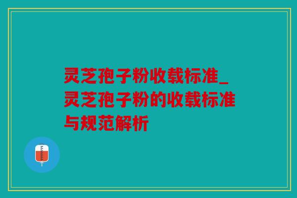 灵芝孢子粉收载标准_灵芝孢子粉的收载标准与规范解析