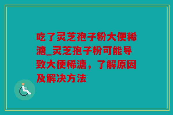 吃了灵芝孢子粉大便稀溏_灵芝孢子粉可能导致大便稀溏，了解原因及解决方法