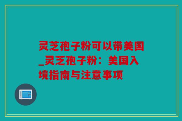 灵芝孢子粉可以带美国_灵芝孢子粉：美国入境指南与注意事项