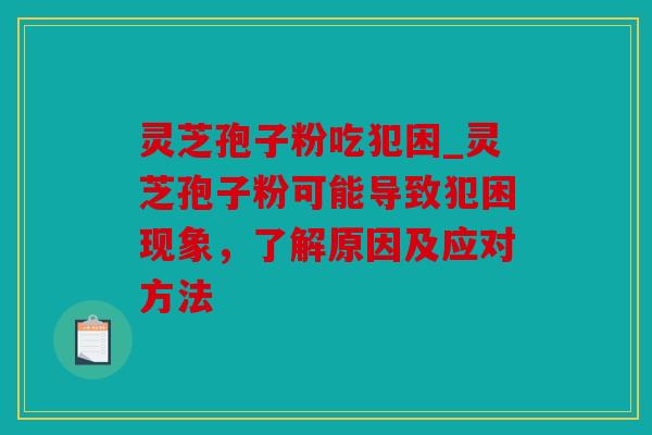 灵芝孢子粉吃犯困_灵芝孢子粉可能导致犯困现象，了解原因及应对方法