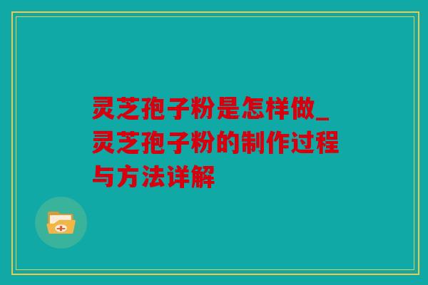 灵芝孢子粉是怎样做_灵芝孢子粉的制作过程与方法详解