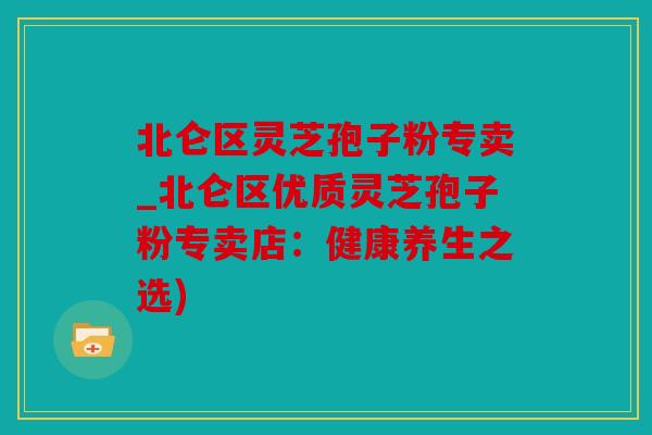 北仑区灵芝孢子粉专卖_北仑区优质灵芝孢子粉专卖店：健康养生之选)