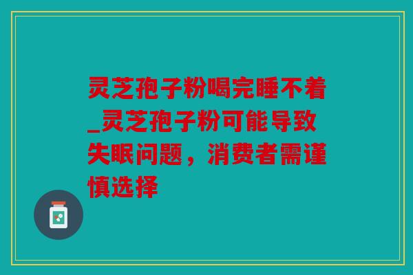 灵芝孢子粉喝完睡不着_灵芝孢子粉可能导致问题，消费者需谨慎选择