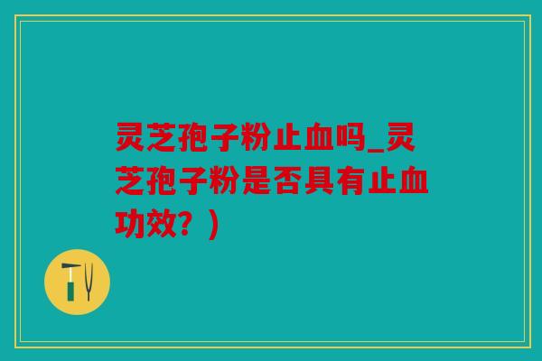 灵芝孢子粉止吗_灵芝孢子粉是否具有止功效？)