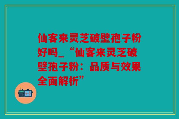 仙客来灵芝破壁孢子粉好吗_“仙客来灵芝破壁孢子粉：品质与效果全面解析”