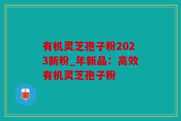 有机灵芝孢子粉2023新粉_年新品：高效有机灵芝孢子粉