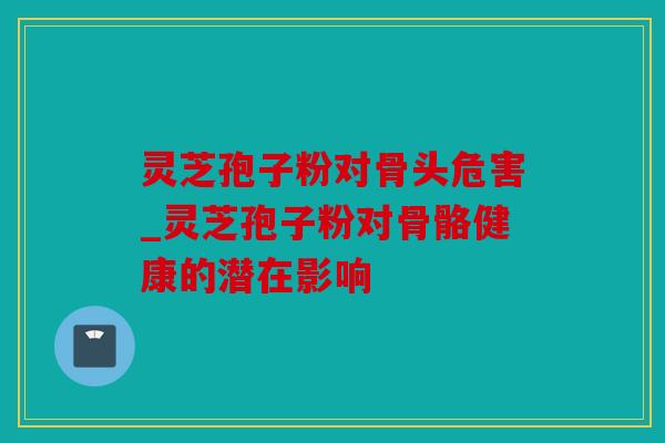 灵芝孢子粉对骨头危害_灵芝孢子粉对骨骼健康的潜在影响