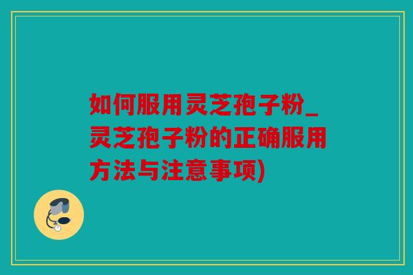 如何服用灵芝孢子粉_灵芝孢子粉的正确服用方法与注意事项)