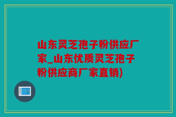 山东灵芝孢子粉供应厂家_山东优质灵芝孢子粉供应商厂家直销)