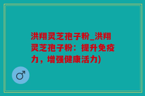 洪翔灵芝孢子粉_洪翔灵芝孢子粉：提升免疫力，增强健康活力)