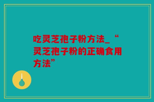 吃灵芝孢子粉方法_“灵芝孢子粉的正确食用方法”