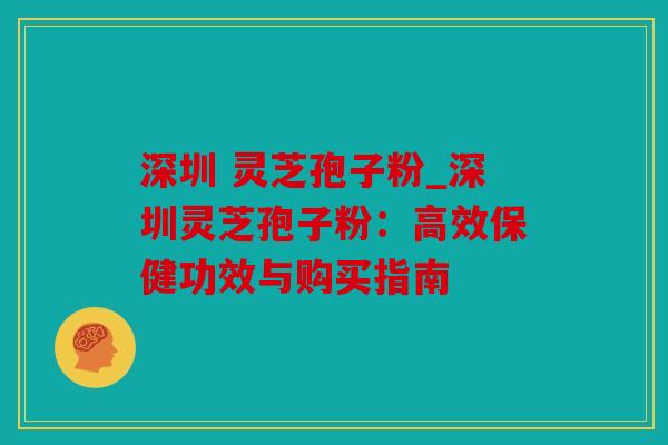 深圳 灵芝孢子粉_深圳灵芝孢子粉：高效保健功效与购买指南