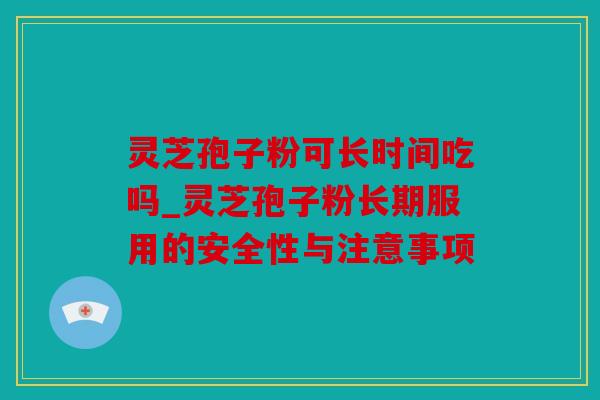 灵芝孢子粉可长时间吃吗_灵芝孢子粉长期服用的安全性与注意事项