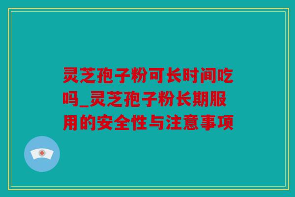 灵芝孢子粉可长时间吃吗_灵芝孢子粉长期服用的安全性与注意事项