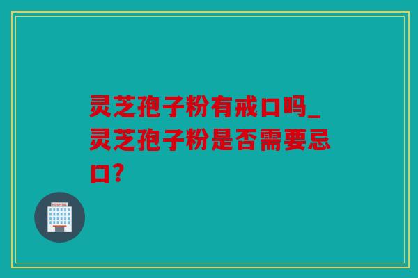 灵芝孢子粉有戒口吗_灵芝孢子粉是否需要忌口？