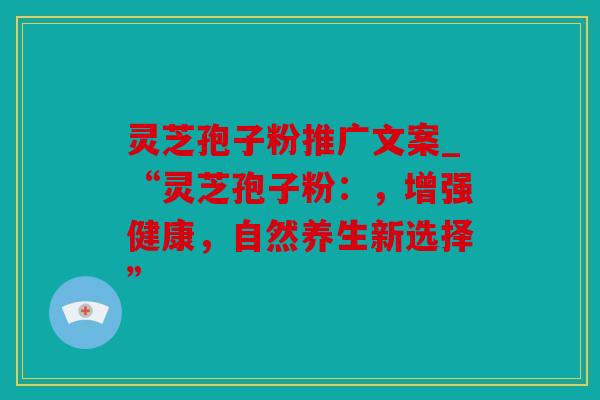 灵芝孢子粉推广文案_“灵芝孢子粉：，增强健康，自然养生新选择”