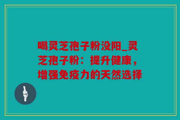 喝灵芝孢子粉没阳_灵芝孢子粉：提升健康，增强免疫力的天然选择