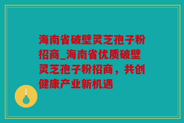 海南省破壁灵芝孢子粉招商_海南省优质破壁灵芝孢子粉招商，共创健康产业新机遇