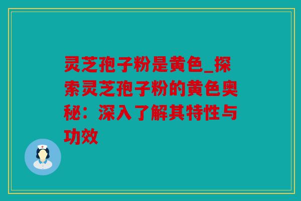 灵芝孢子粉是黄色_探索灵芝孢子粉的黄色奥秘：深入了解其特性与功效