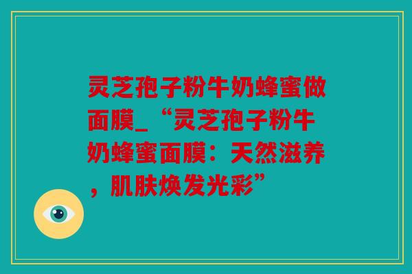 灵芝孢子粉牛奶蜂蜜做面膜_“灵芝孢子粉牛奶蜂蜜面膜：天然滋养，肌肤焕发光彩”