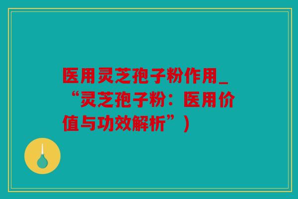 医用灵芝孢子粉作用_“灵芝孢子粉：医用价值与功效解析”)