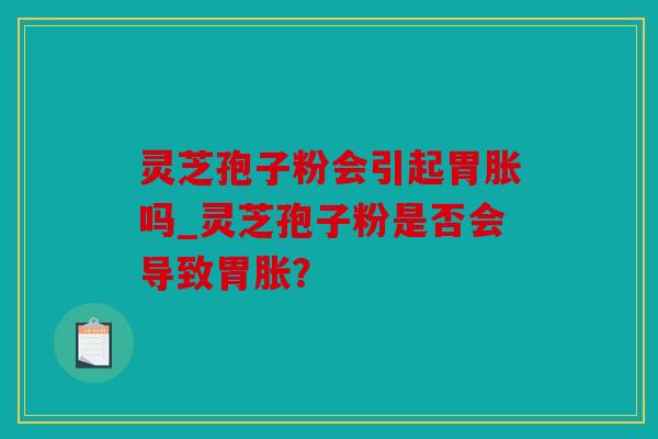 灵芝孢子粉会引起胃胀吗_灵芝孢子粉是否会导致胃胀？