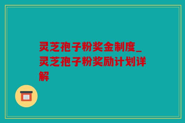 灵芝孢子粉奖金制度_灵芝孢子粉奖励计划详解